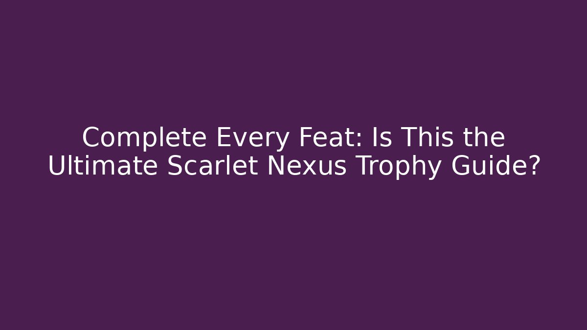 Complete Every Feat: Is This the Ultimate Scarlet Nexus Trophy Guide?
