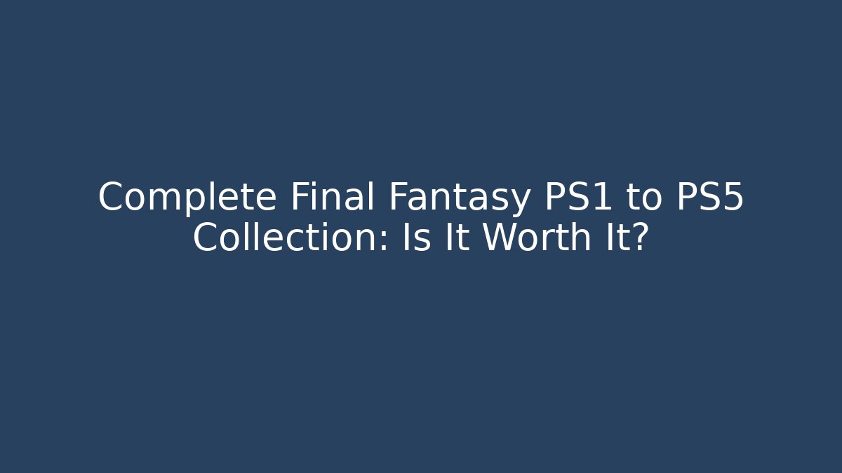 Complete Final Fantasy PS1 to PS5 Collection: Is It Worth It?