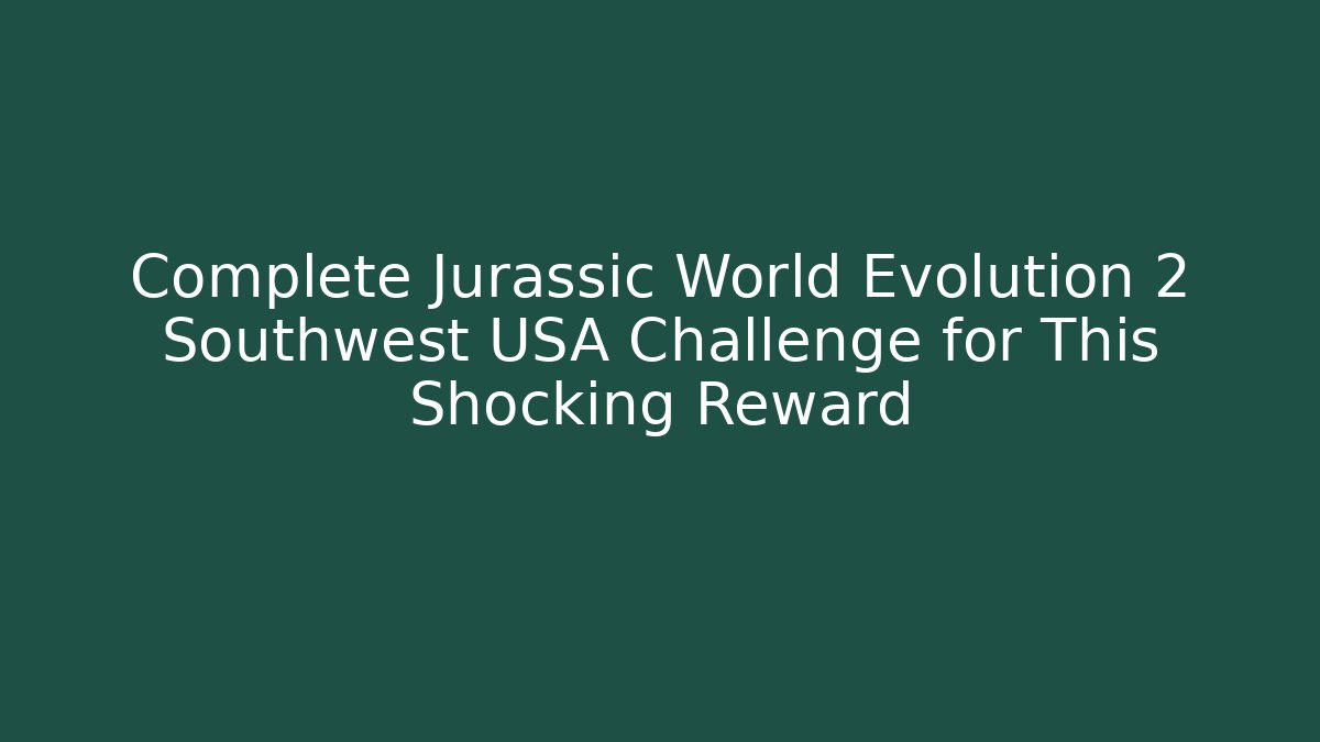 Complete Jurassic World Evolution 2 Southwest USA Challenge for This Shocking Reward