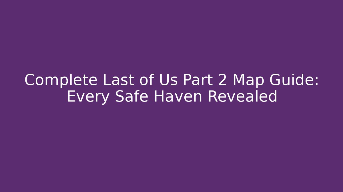 Complete Last of Us Part 2 Map Guide: Every Safe Haven Revealed - Método de Aprovação