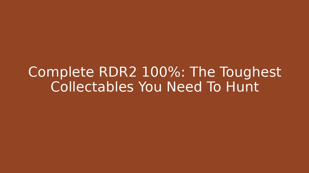 Complete RDR2 100%: The Toughest Collectables You Need To Hunt