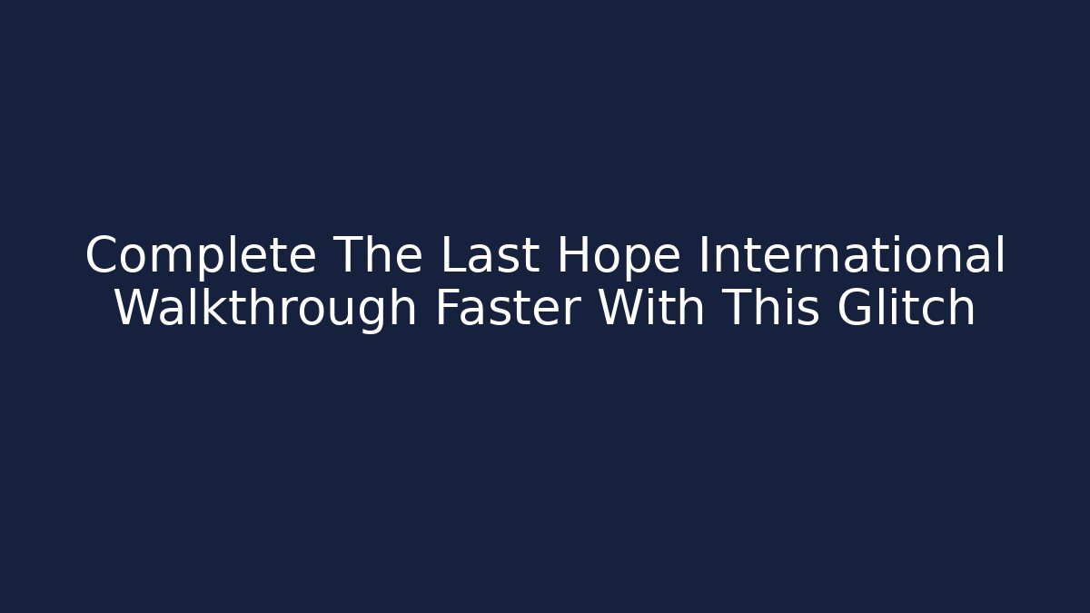 Complete The Last Hope International Walkthrough Faster With This Glitch