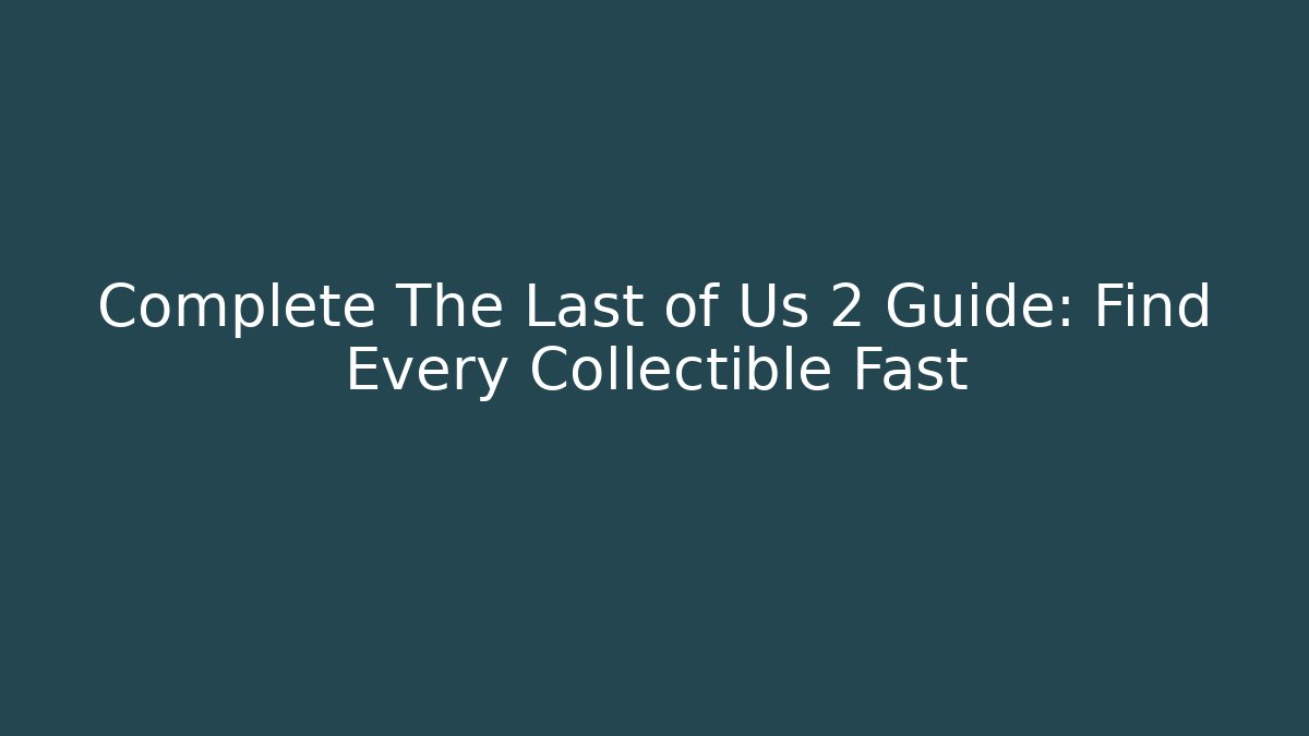 Complete The Last of Us 2 Guide: Find Every Collectible Fast