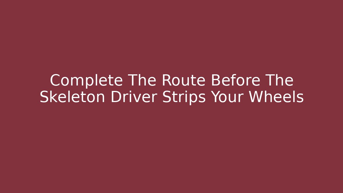 Complete The Route Before The Skeleton Driver Strips Your Wheels - Método de Aprovação