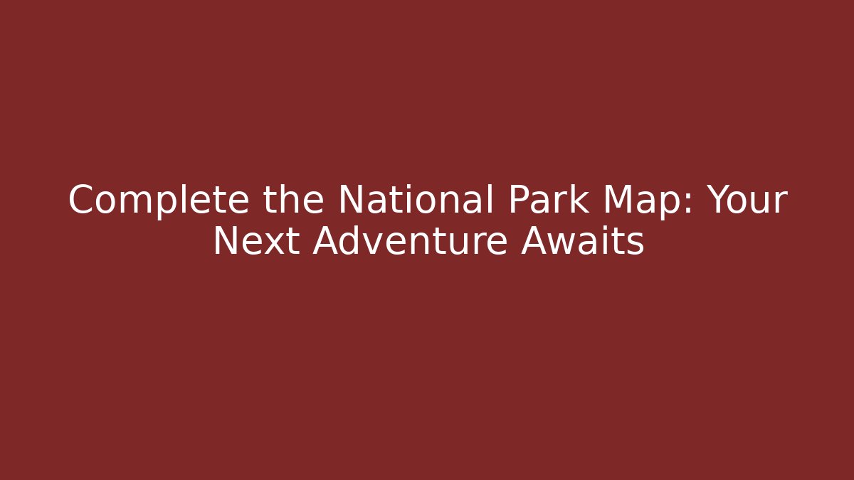 Complete the National Park Map: Your Next Adventure Awaits