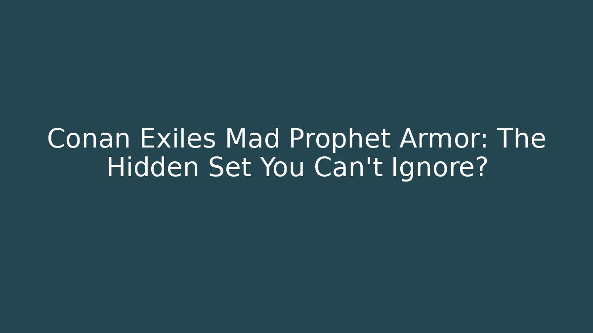 Conan Exiles Mad Prophet Armor: The Hidden Set You Can't Ignore?