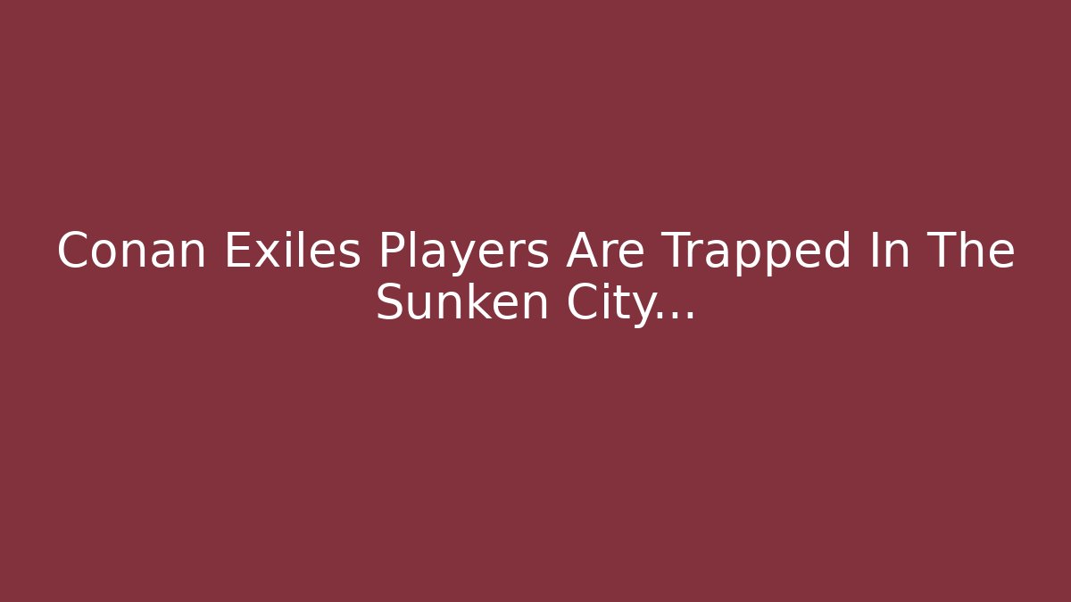 Conan Exiles Players Are Trapped In The Sunken City...