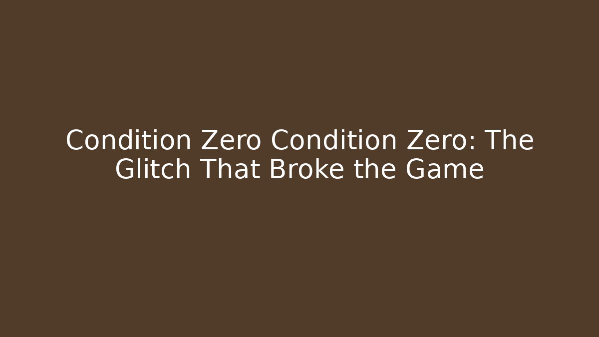 Condition Zero Condition Zero: The Glitch That Broke the Game