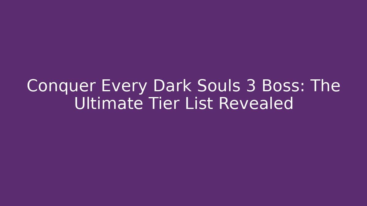 Conquer Every Dark Souls 3 Boss: The Ultimate Tier List Revealed