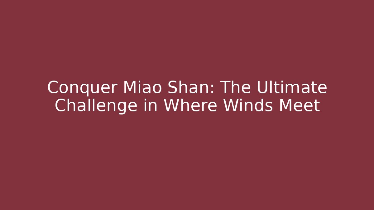 Conquer Miao Shan: The Ultimate Challenge in Where Winds Meet