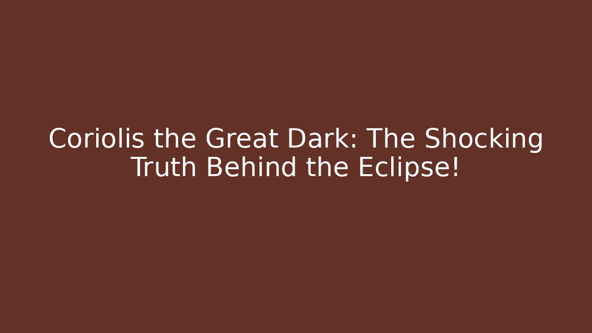 Coriolis the Great Dark: The Shocking Truth Behind the Eclipse!