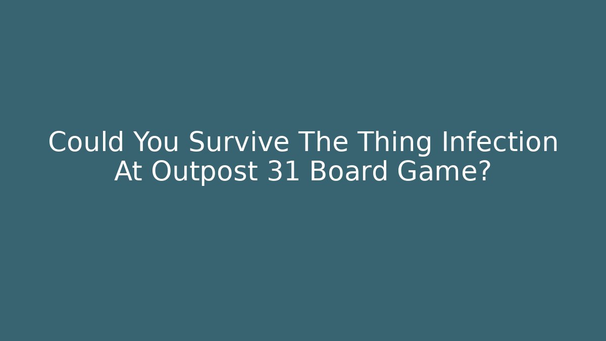 Could You Survive The Thing Infection At Outpost 31 Board Game?