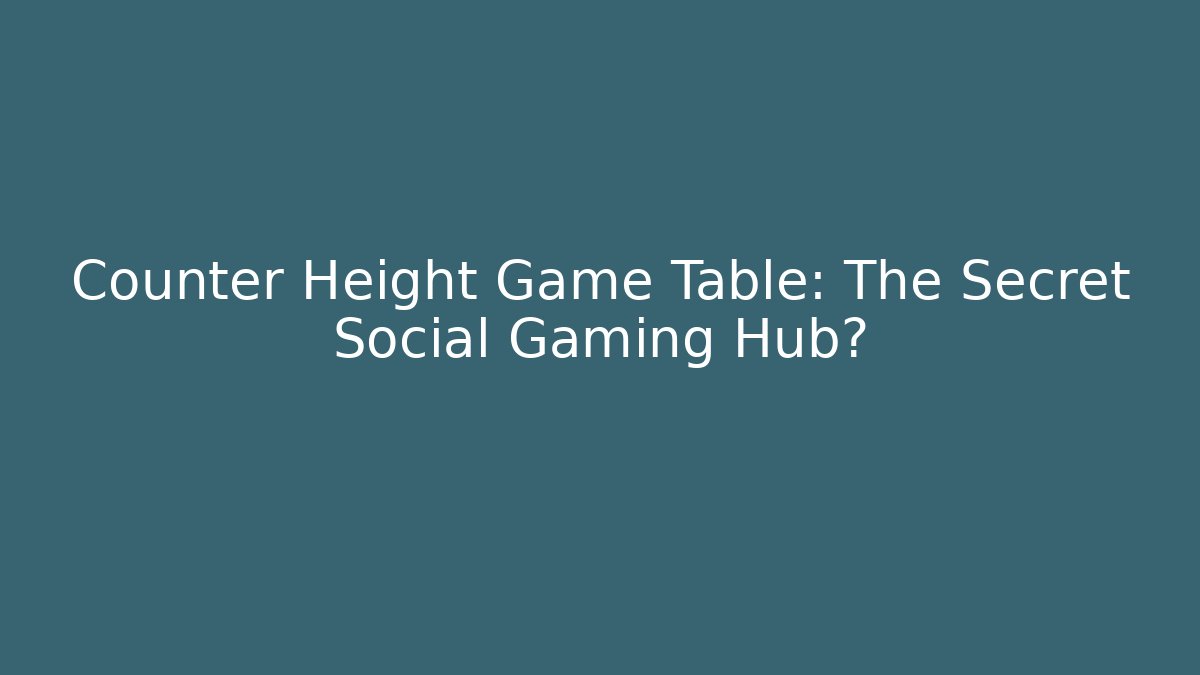 Counter Height Game Table: The Secret Social Gaming Hub?