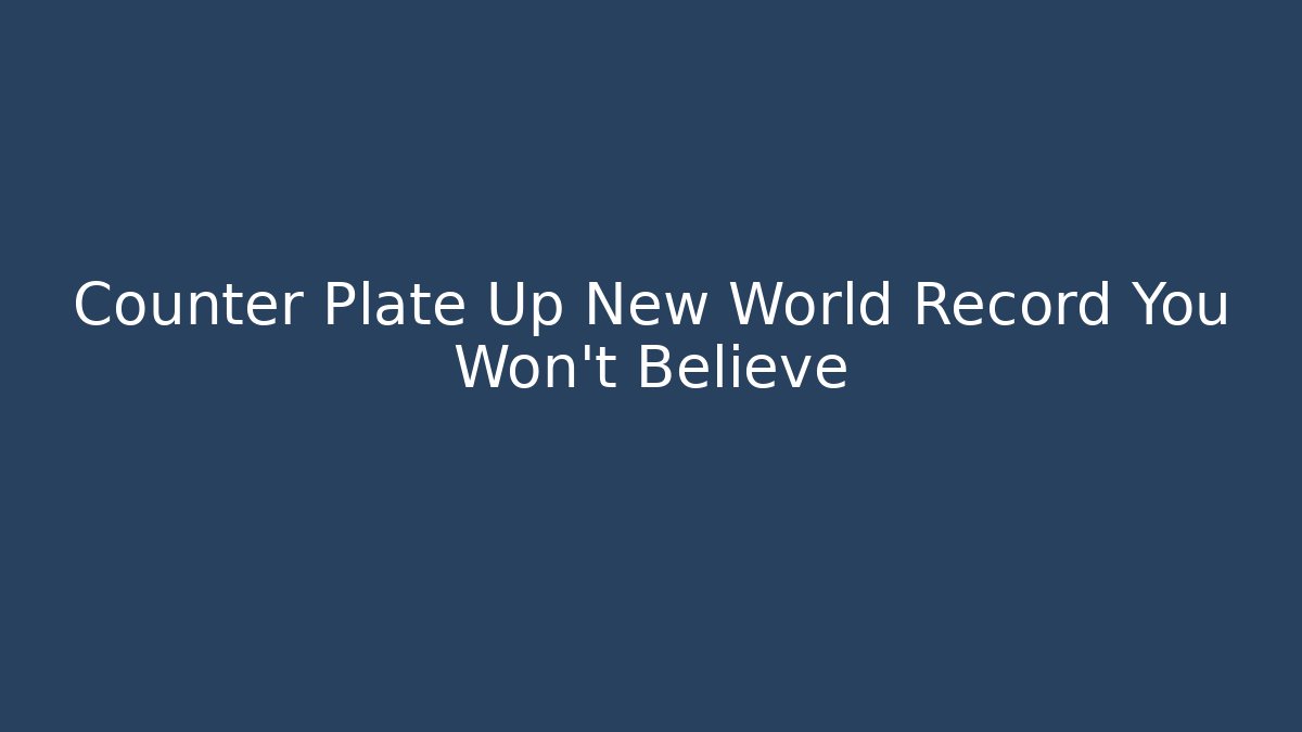 Counter Plate Up New World Record You Won't Believe