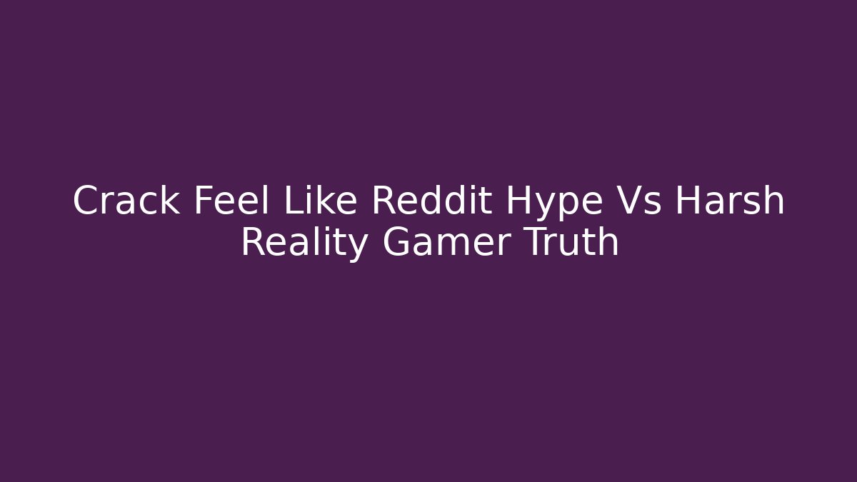 Crack Feel Like Reddit Hype Vs Harsh Reality Gamer Truth