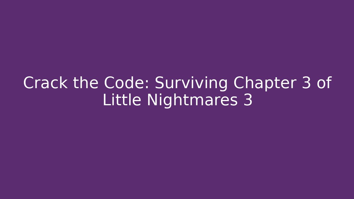Crack the Code: Surviving Chapter 3 of Little Nightmares 3
