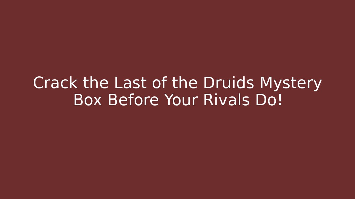 Crack the Last of the Druids Mystery Box Before Your Rivals Do!