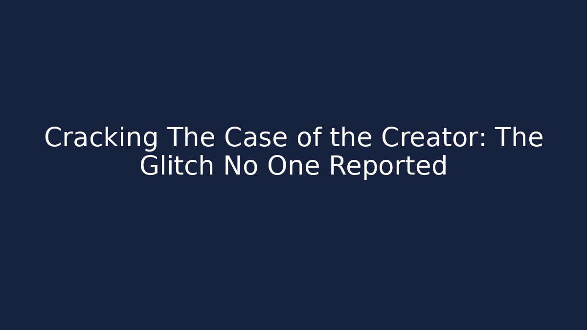 Cracking The Case of the Creator: The Glitch No One Reported