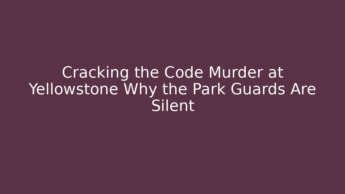 Cracking the Code Murder at Yellowstone Why the Park Guards Are Silent
