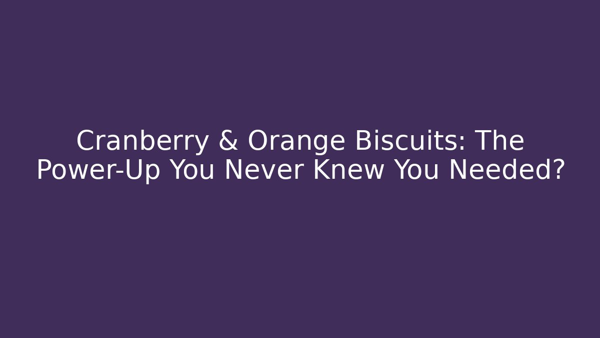 Cranberry & Orange Biscuits: The Power-Up You Never Knew You Needed?