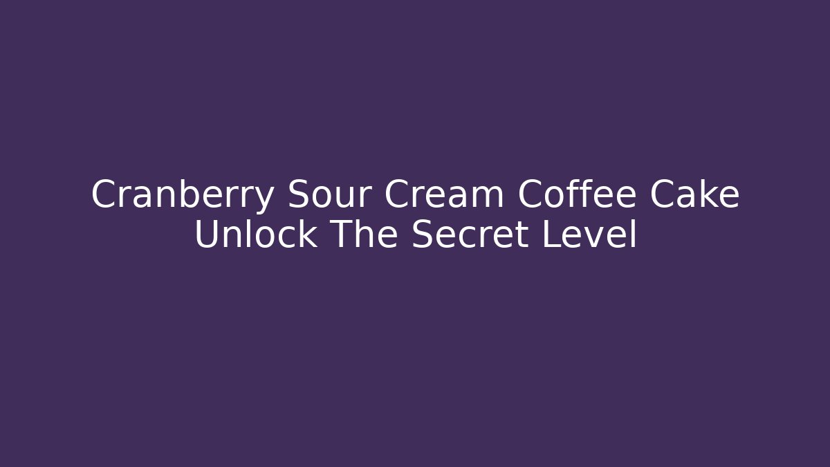 Cranberry Sour Cream Coffee Cake Unlock The Secret Level