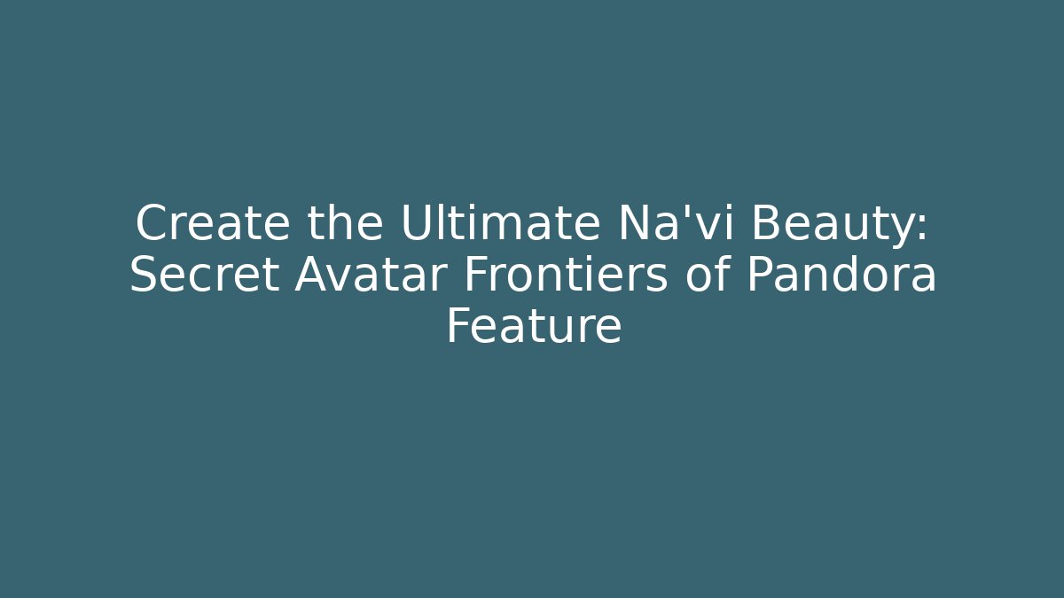 Create the Ultimate Na'vi Beauty: Secret Avatar Frontiers of Pandora Feature