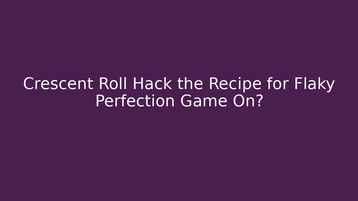 Crescent Roll Hack the Recipe for Flaky Perfection Game On?
