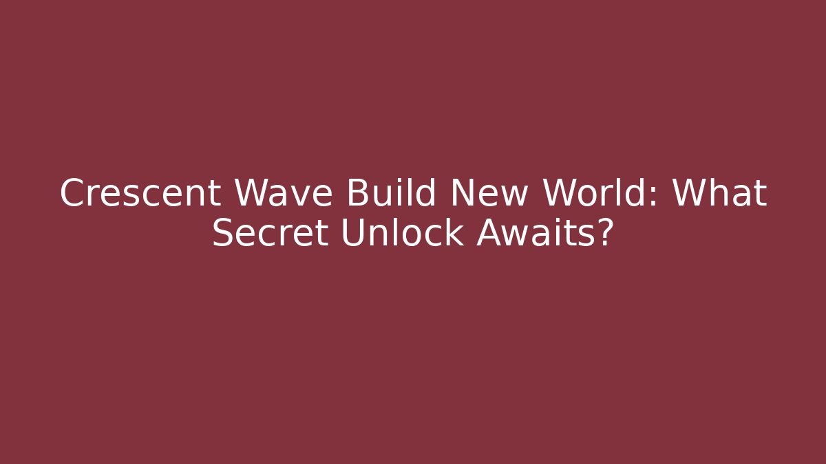 Crescent Wave Build New World: What Secret Unlock Awaits?