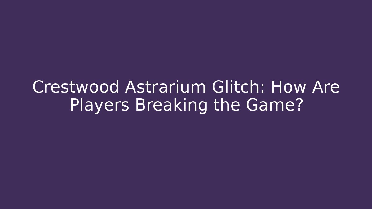 Crestwood Astrarium Glitch: How Are Players Breaking the Game?