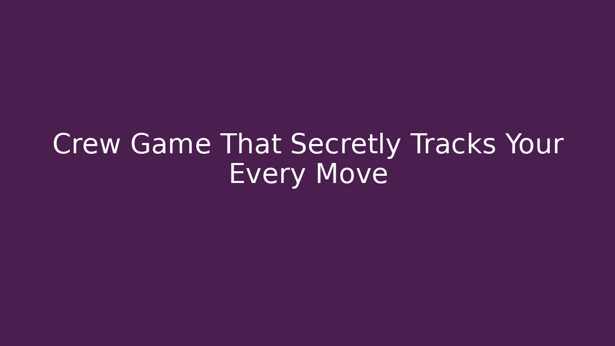 Crew Game That Secretly Tracks Your Every Move
