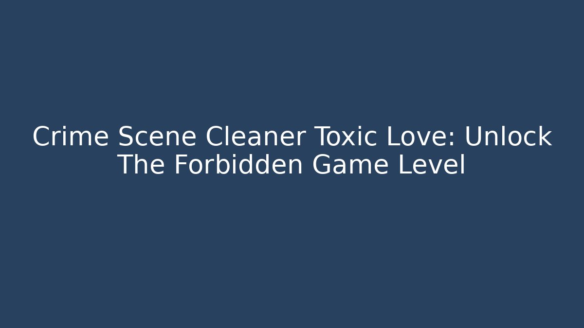 Crime Scene Cleaner Toxic Love: Unlock The Forbidden Game Level