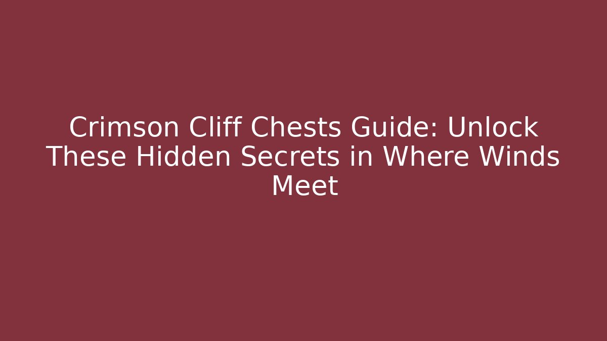 Crimson Cliff Chests Guide: Unlock These Hidden Secrets in Where Winds Meet