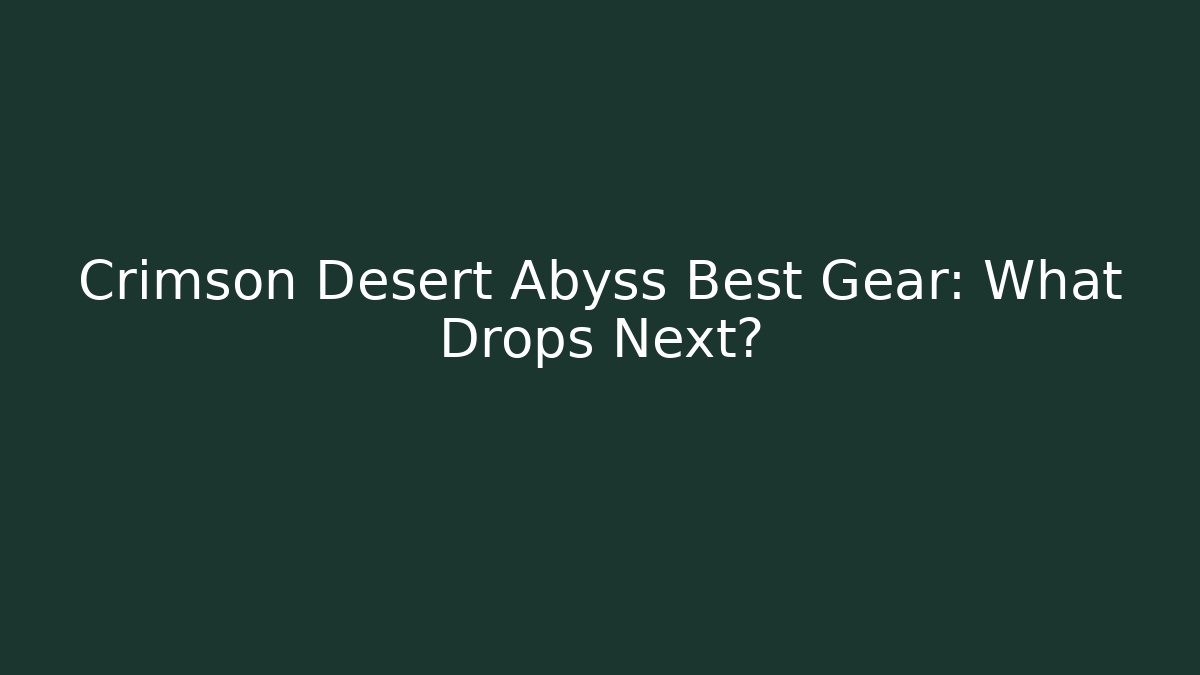 Crimson Desert Abyss Best Gear: What Drops Next?