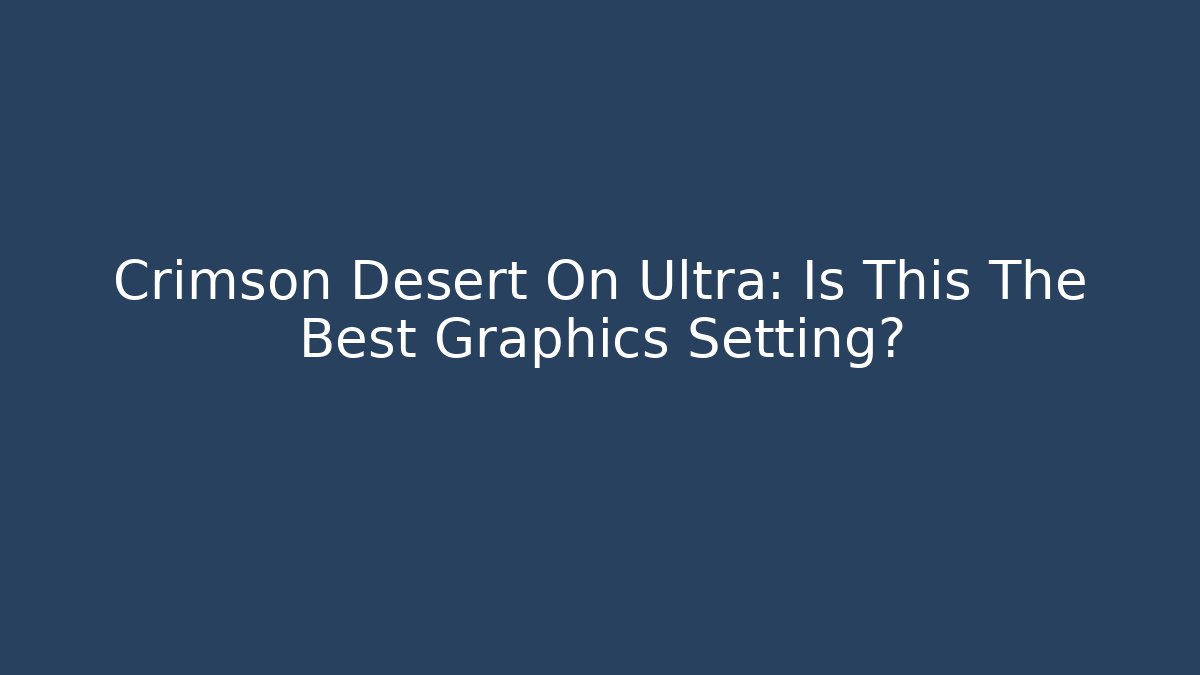 Crimson Desert On Ultra: Is This The Best Graphics Setting?