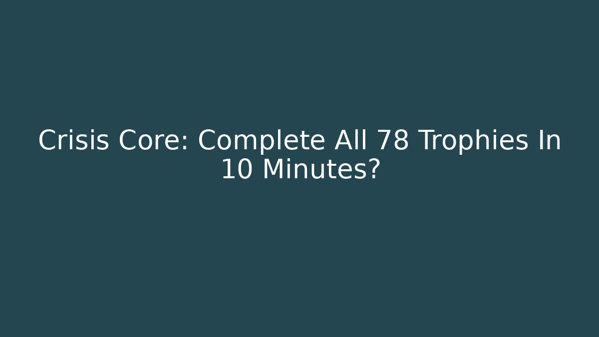 Crisis Core: Complete All 78 Trophies In 10 Minutes?