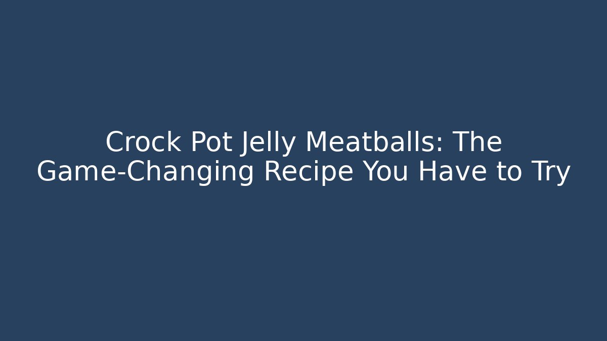 Crock Pot Jelly Meatballs: The Game-Changing Recipe You Have to Try