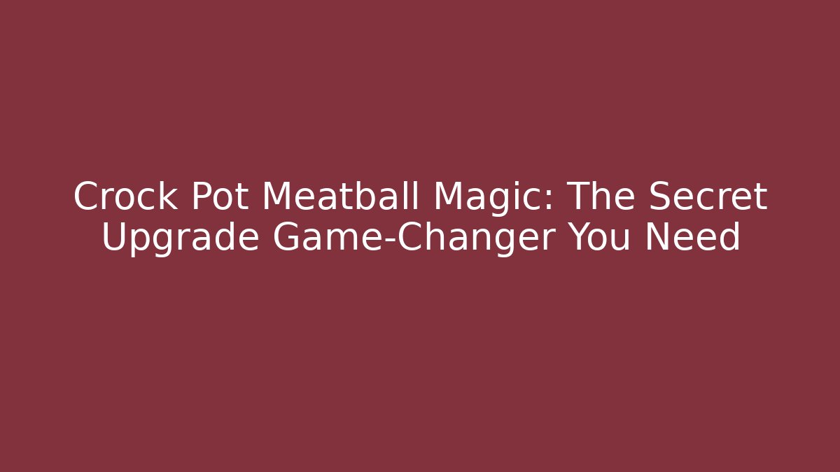 Crock Pot Meatball Magic: The Secret Upgrade Game-Changer You Need