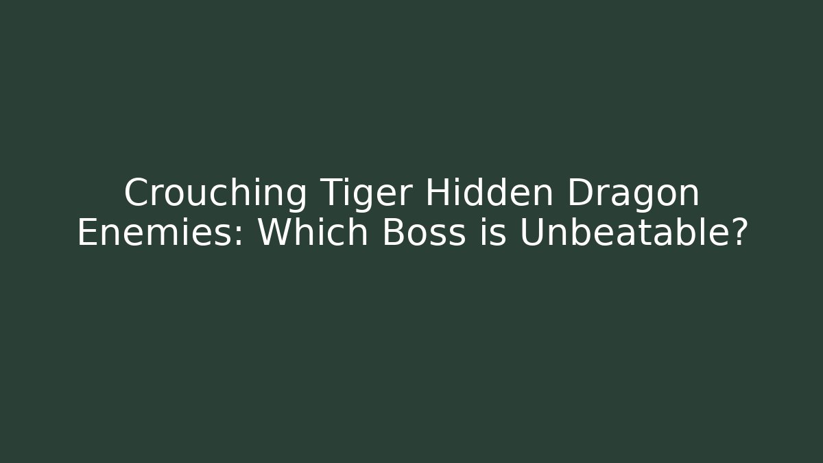 Crouching Tiger Hidden Dragon Enemies: Which Boss is Unbeatable?