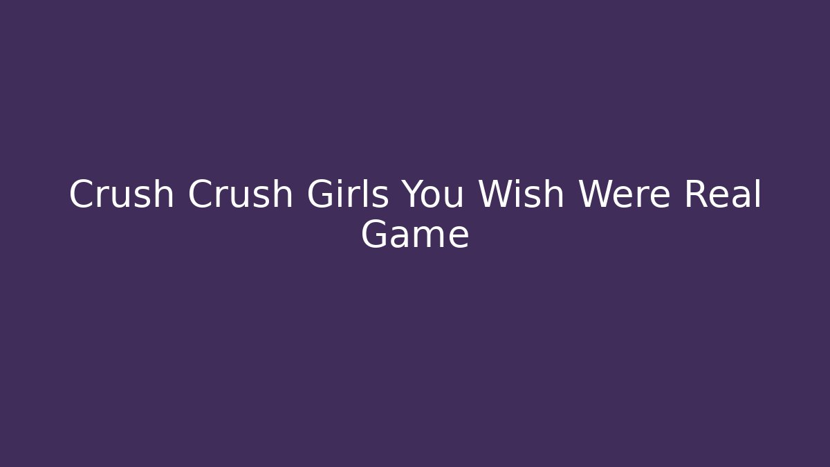 Crush Crush Girls You Wish Were Real Game