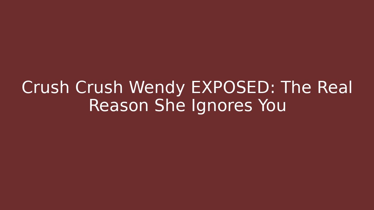 Crush Crush Wendy EXPOSED: The Real Reason She Ignores You