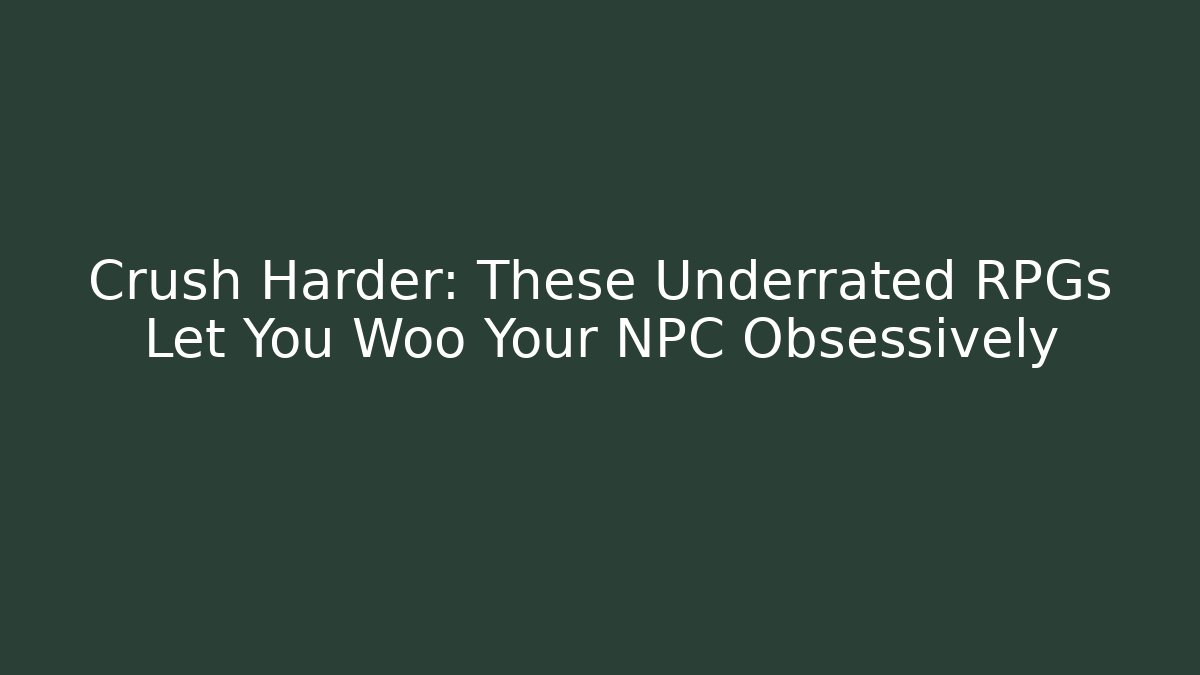 Crush Harder: These Underrated RPGs Let You Woo Your NPC Obsessively