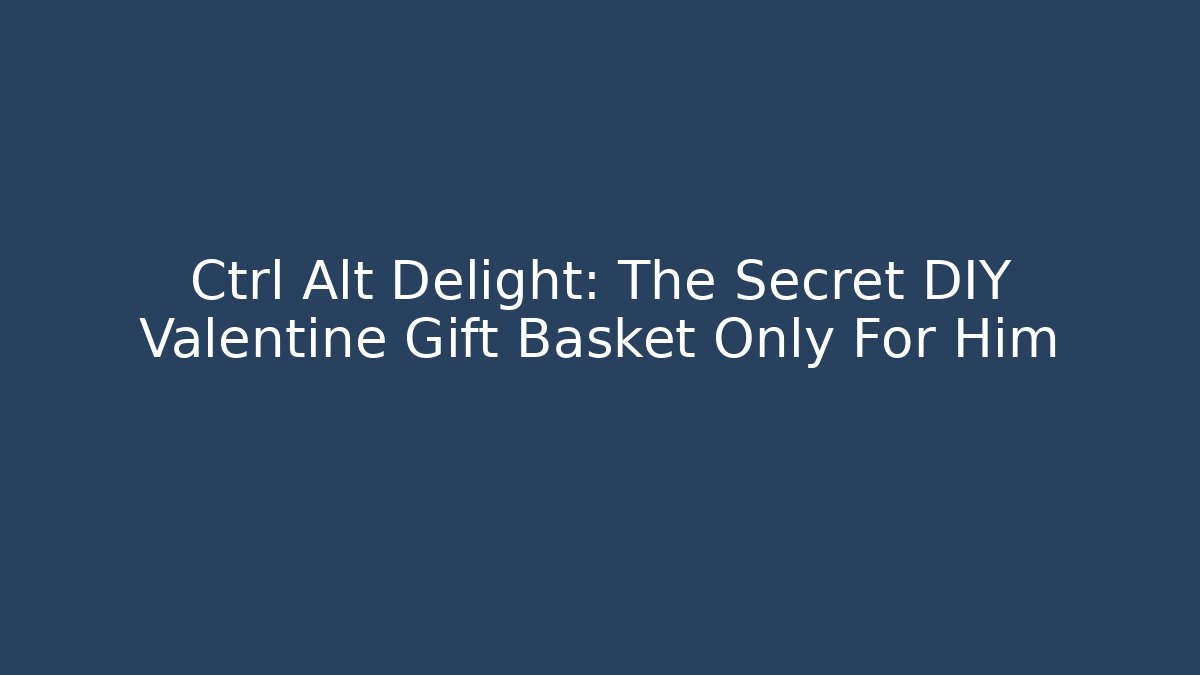 Ctrl+Alt+Delight: The Secret DIY Valentine Gift Basket Only For Him