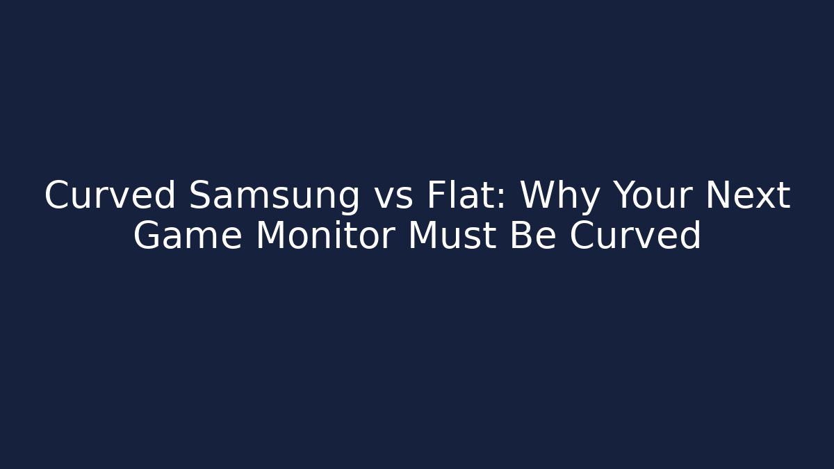 Curved Samsung vs Flat: Why Your Next Game Monitor Must Be Curved