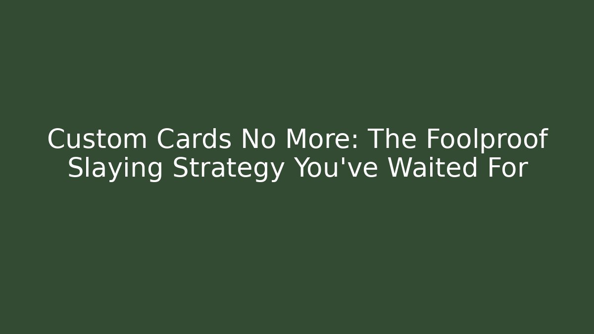 Custom Cards No More: The Foolproof Slaying Strategy You've Waited For