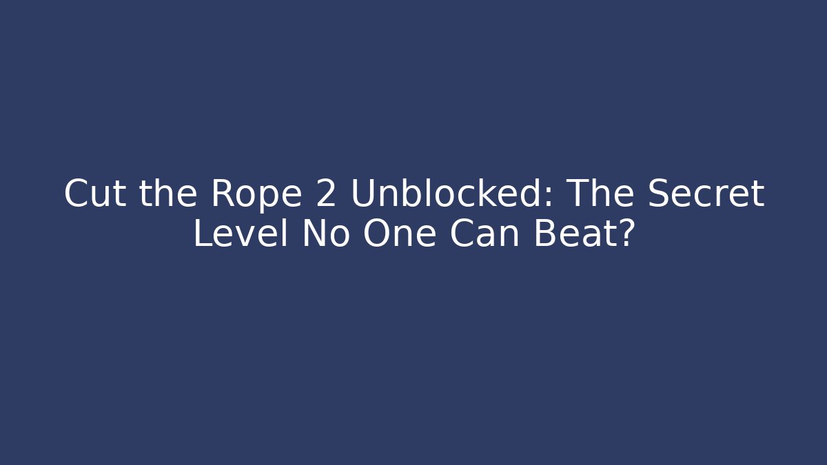 Cut the Rope 2 Unblocked: The Secret Level No One Can Beat?