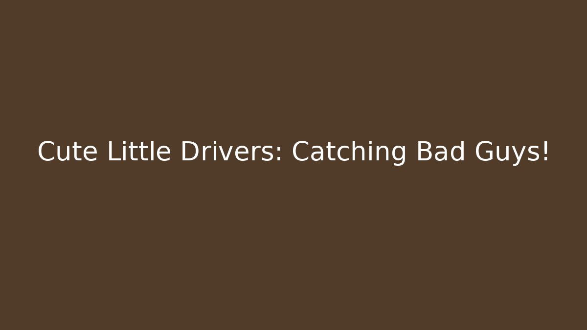 Cute Little Drivers: Catching Bad Guys!