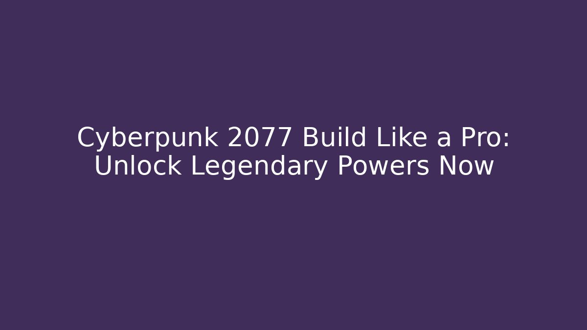 Cyberpunk 2077 Build Like a Pro: Unlock Legendary Powers Now