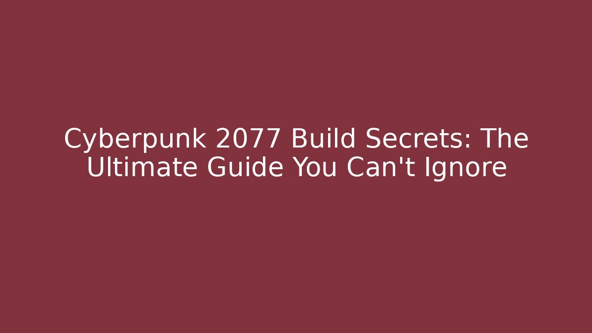 Cyberpunk 2077 Build Secrets: The Ultimate Guide You Can't Ignore