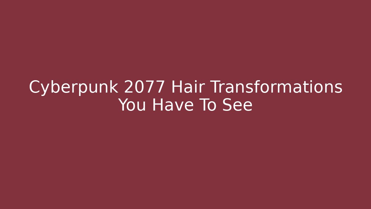 Cyberpunk 2077 Hair Transformations You Have To See