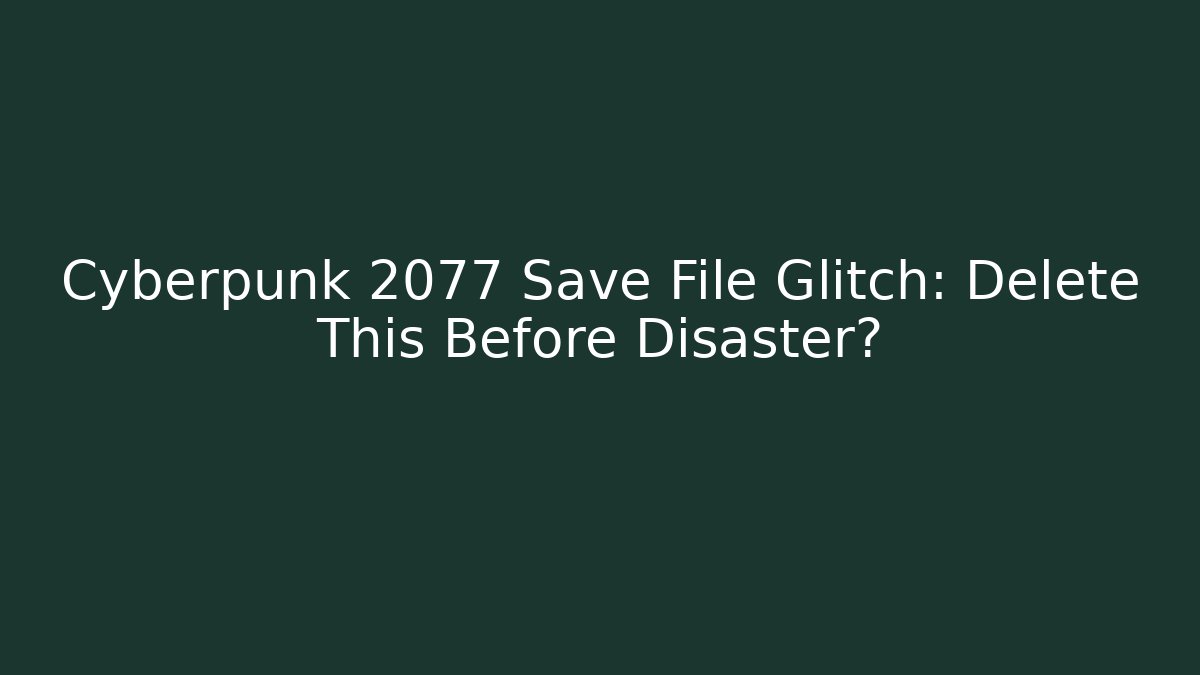 Cyberpunk 2077 Save File Glitch: Delete This Before Disaster?